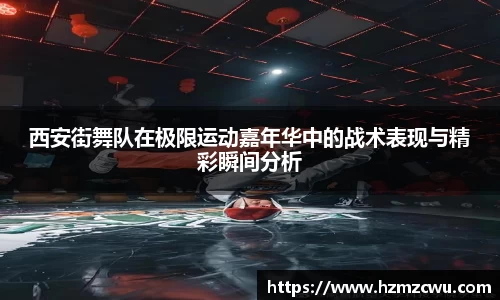 西安街舞队在极限运动嘉年华中的战术表现与精彩瞬间分析