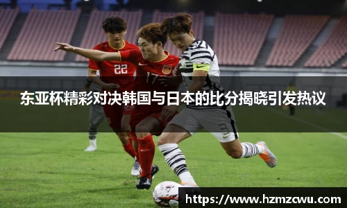 东亚杯精彩对决韩国与日本的比分揭晓引发热议