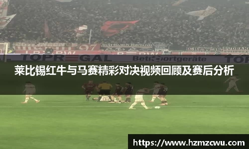 莱比锡红牛与马赛精彩对决视频回顾及赛后分析