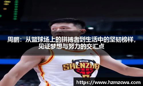 周鹏：从篮球场上的拼搏者到生活中的坚韧榜样，见证梦想与努力的交汇点
