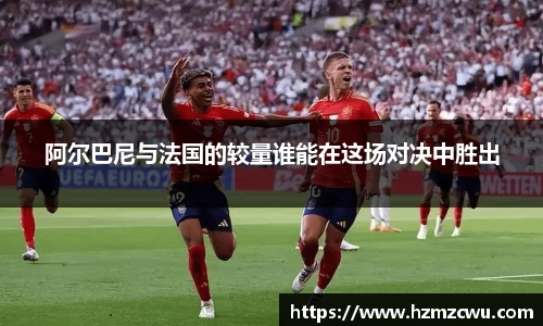 阿尔巴尼与法国的较量谁能在这场对决中胜出