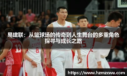 易建联：从篮球场的传奇到人生舞台的多重角色探寻与成长之路